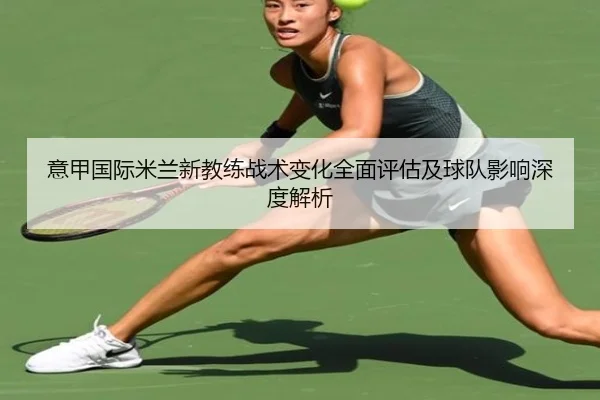 意甲国际米兰新教练战术变化全面评估及球队影响深度解析